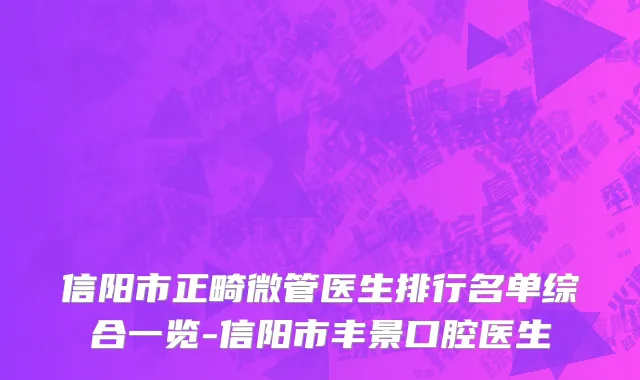 信阳市正畸微管医生排行名单综合一览-信阳市丰景口腔医生