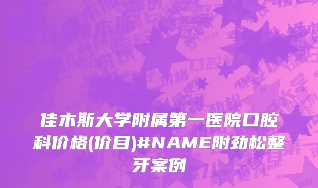 佳木斯大学附属第一医院口腔科价格(价目)#NAME附劲松整牙案例