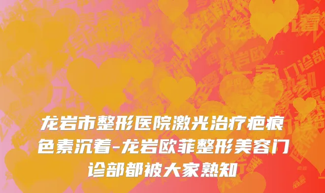 龙岩市整形医院激光治疗疤痕色素沉着-龙岩欧菲整形美容门诊部都被大家熟知