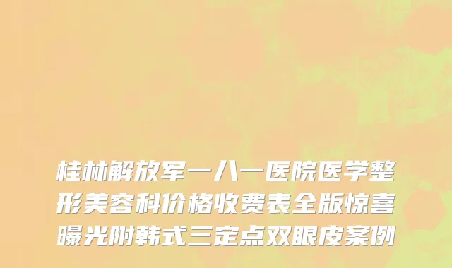 桂林解放军一八一医院医学整形美容科价格收费表全版惊喜曝光附韩式三定点双眼皮案例