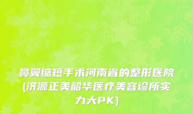 鼻翼缩短手术河南省的整形医院(济源正美韶华医疗美容诊所实力大PK)