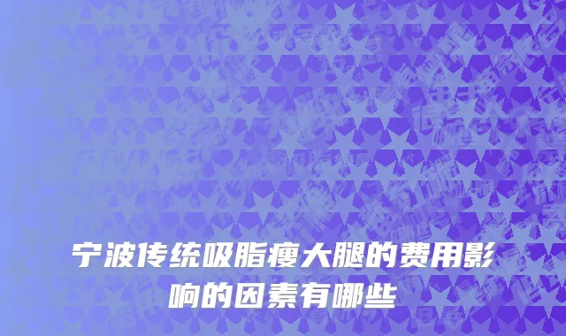 宁波传统吸脂瘦大腿的费用影响的因素有哪些