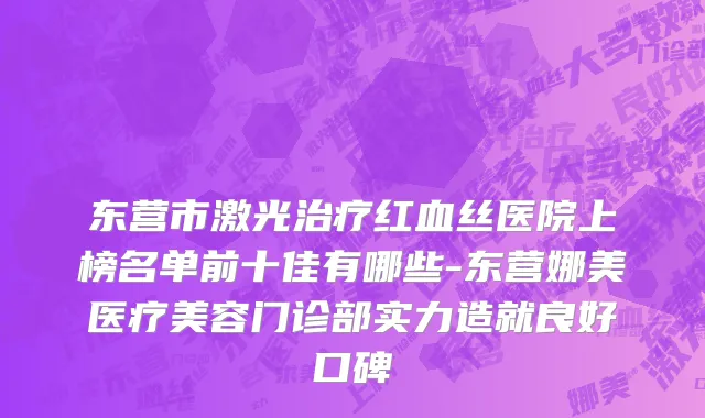 东营市激光治疗红血丝医院上榜名单前十佳有哪些-东营娜美医疗美容门诊部实力造就良好口碑