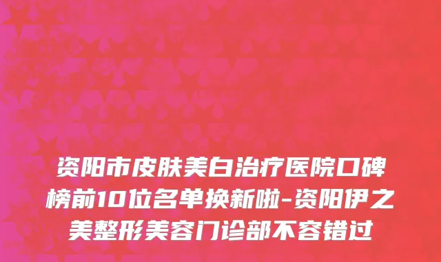 资阳市皮肤美白治疗医院口碑榜前10位名单换新啦-资阳伊之美整形美容门诊部不容错过
