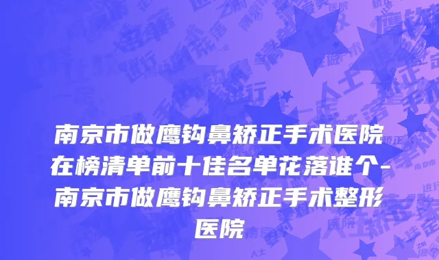 南京市做鹰钩鼻矫正手术医院在榜清单前十佳名单花落谁个-南京市做鹰钩鼻矫正手术整形医院