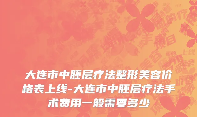 大连市中胚层疗法整形美容价格表上线-大连市中胚层疗法手术费用一般需要多少