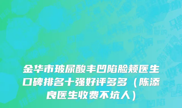 金华市玻尿酸丰凹陷脸颊医生口碑排名十强好评多多（陈添良医生收费不坑人）