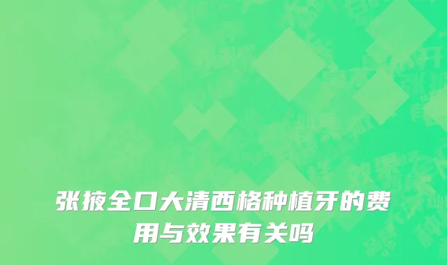张掖全口大清西格种植牙的费用与效果有关吗