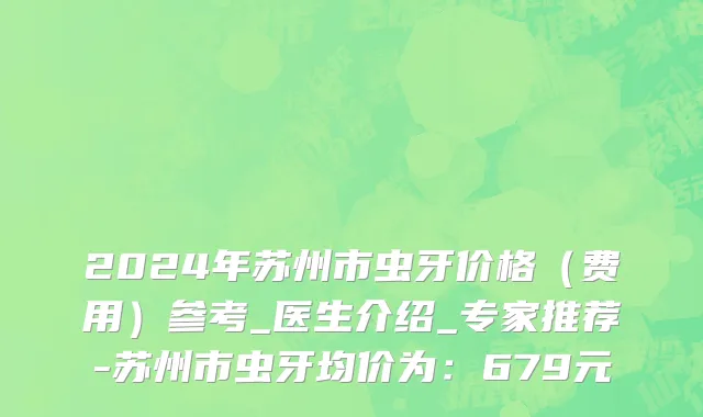 2024年苏州市虫牙价格（费用）参考_医生介绍_专家推荐-苏州市虫牙均价为：679元