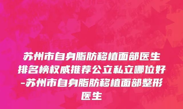 苏州市自身脂肪移植面部医生排名榜权威推荐公立私立哪位好-苏州市自身脂肪移植面部整形医生