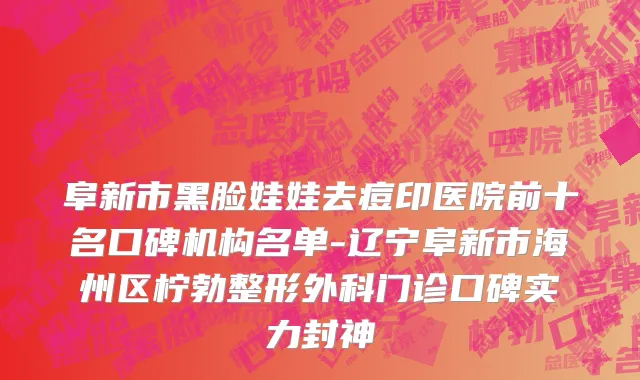 阜新市黑脸娃娃去痘印医院前十名口碑机构名单-辽宁阜新市海州区柠勃整形外科门诊口碑实力封神