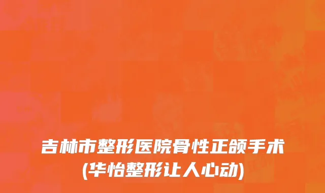 吉林市整形医院骨性正颌手术(华怡整形让人心动)