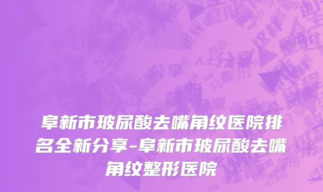 阜新市玻尿酸去嘴角纹医院排名全新分享-阜新市玻尿酸去嘴角纹整形医院