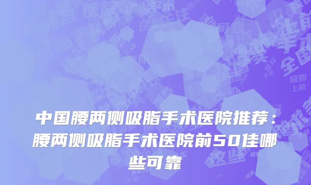 中国腰两侧吸脂手术医院推荐：腰两侧吸脂手术医院前50佳哪些可靠