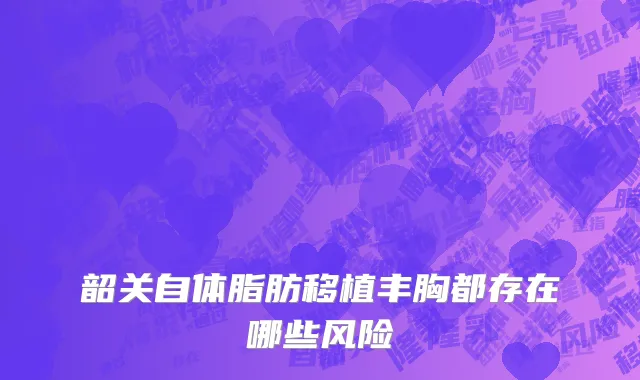 韶关自体脂肪移植丰胸都存在哪些风险