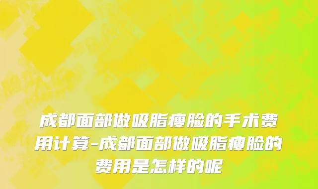 成都面部做吸脂瘦脸的手术费用计算-成都面部做吸脂瘦脸的费用是怎样的呢