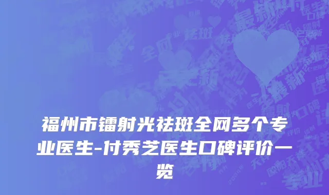 福州市镭射光祛斑全网多个专业医生-付秀芝医生口碑评价一览