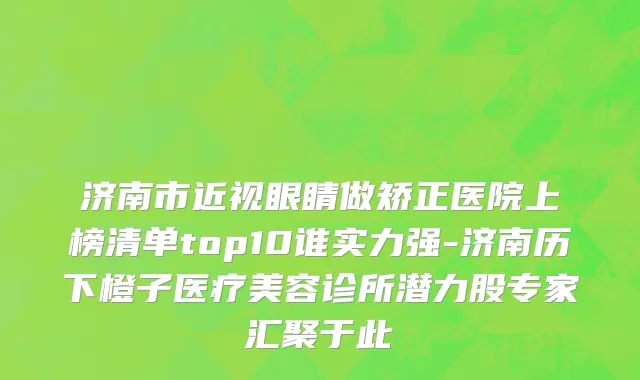济南市近视眼睛做矫正医院上榜清单top10谁实力强-济南历下橙子医疗美容诊所潜力股专家汇聚于此