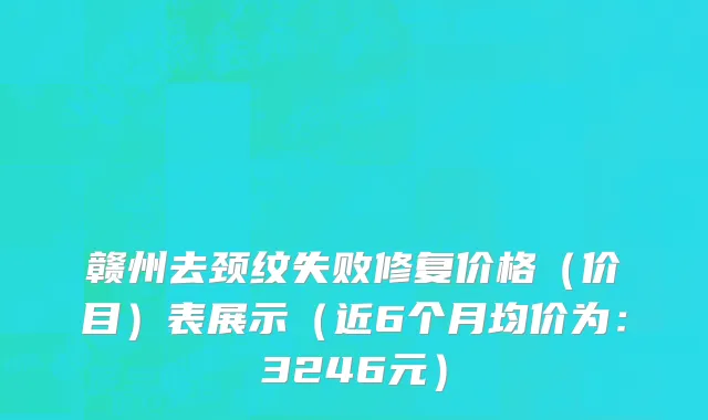 赣州去颈纹失败修复价格(价目)表展示(近6个月均价为:3246元)