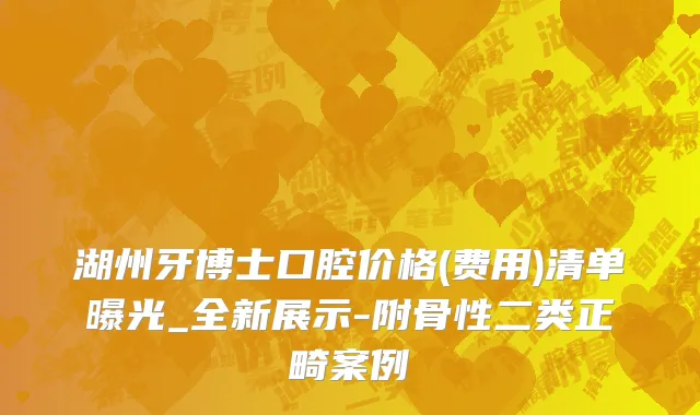 湖州牙博士口腔价格(费用)清单曝光_全新展示-附骨性二类正畸案例