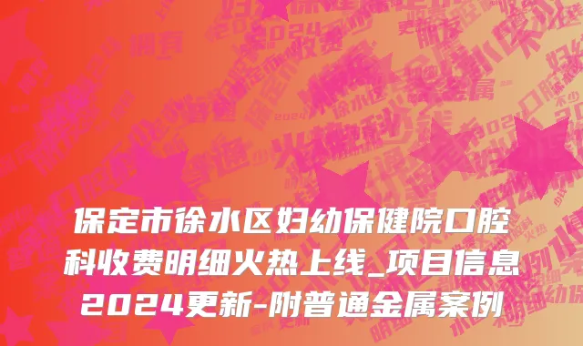 保定市徐水区妇幼保健院口腔科收费明细火热上线_项目信息2024更新-附普通金属案例