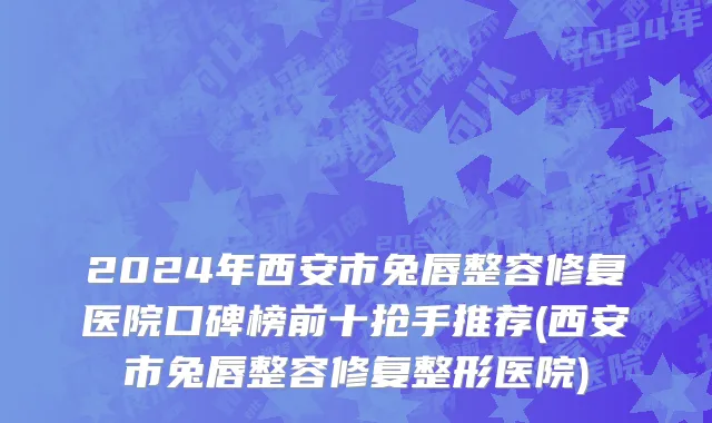 2024年西安市兔唇整容修复医院口碑榜前十抢手推荐(西安市兔唇整容修复整形医院)
