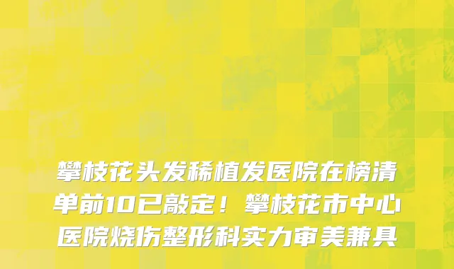 攀枝花头发稀植发医院在榜清单前10已敲定!攀枝花市中心医院烧伤整形科实力审美兼具