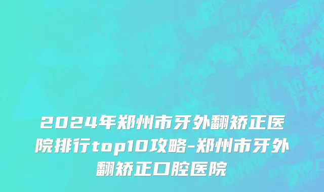 2024年郑州市牙外翻矫正医院排行top10攻略-郑州市牙外翻矫正口腔医院