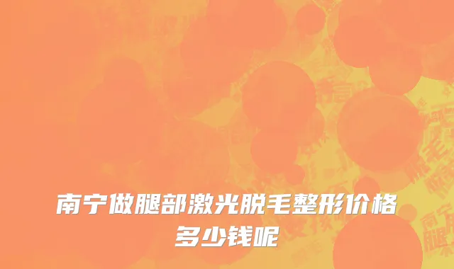 南宁做腿部激光脱毛整形价格多少钱呢