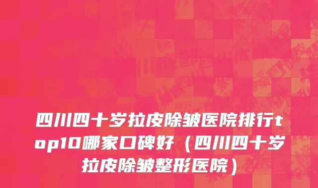 四川四十岁拉皮除皱医院排行top10哪家口碑好(四川四十岁拉皮除皱整形医院)