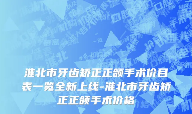 淮北市牙齿矫正正颌手术价目表一览全新上线-淮北市牙齿矫正正颌手术价格