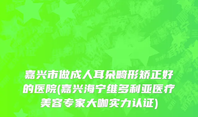 嘉兴市做成人耳朵畸形矫正好的医院(嘉兴海宁维多利亚医疗美容专家大咖实力认证)