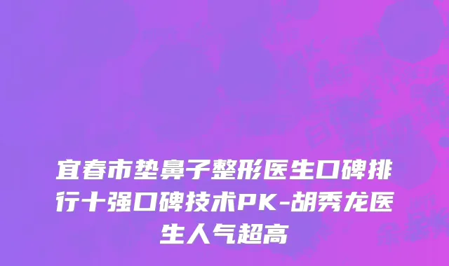 宜春市垫鼻子整形医生口碑排行十强口碑技术PK-胡秀龙医生人气超高
