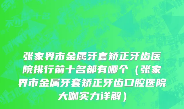 张家界市金属牙套矫正牙齿医院排行前十名都有哪个（张家界市金属牙套矫正牙齿口腔医院大咖实力详解）