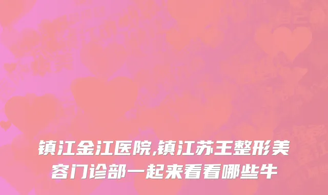 镇江金江医院,镇江苏王整形美容门诊部一起来看看哪些牛