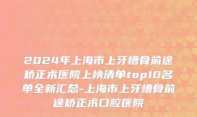 2024年上海市上牙槽骨前途矫正术医院上榜清单top10名单全新汇总-上海市上牙槽骨前途矫正术口腔医院