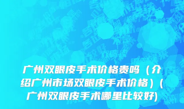 广州双眼皮手术价格贵吗（介绍广州市场双眼皮手术价格）(广州双眼皮手术哪里比较好)