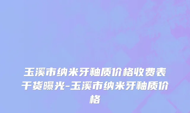 玉溪市纳米牙釉质价格收费表干货曝光-玉溪市纳米牙釉质价格