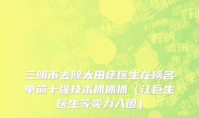 三明市去除太田痣医生在榜名单前十强技术抓抓抓（江巨生医生等实力入围）