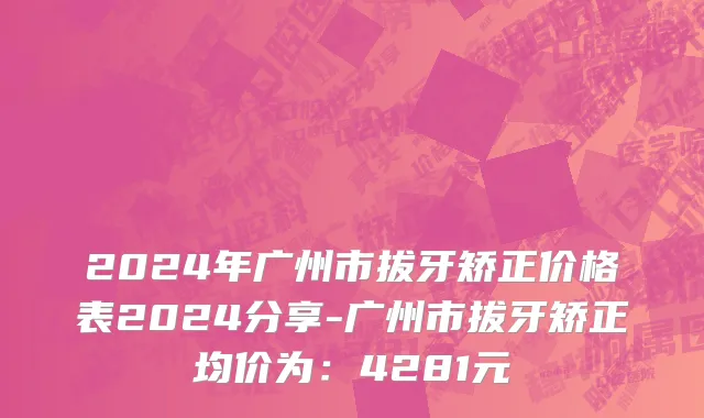 2024年广州市拔牙矫正价格表2024分享-广州市拔牙矫正均价为：4281元