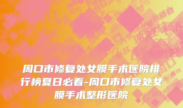 周口市修复处女膜手术医院排行榜夏日必看-周口市修复处女膜手术整形医院