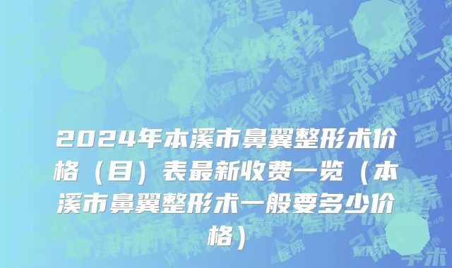 2024年本溪市鼻翼整形术价格（目）表最新收费一览（本溪市鼻翼整形术一般要多少价格）