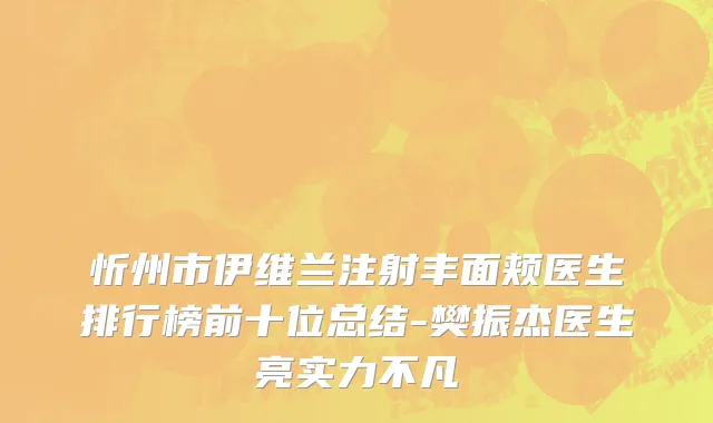忻州市伊维兰注射丰面颊医生排行榜前十位总结-樊振杰医生亮实力不凡
