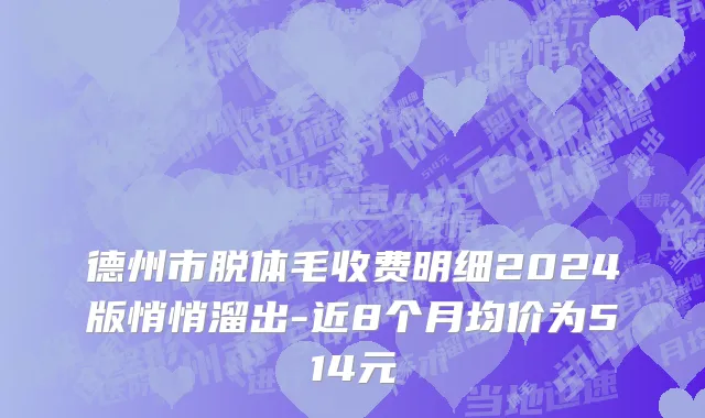 德州市脱体毛收费明细2024版悄悄溜出-近8个月均价为514元