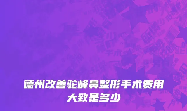 德州改善驼峰鼻整形手术费用大致是多少