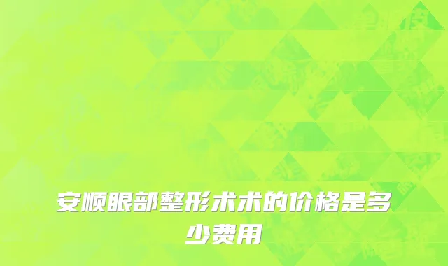 安顺眼部整形术术的价格是多少费用
