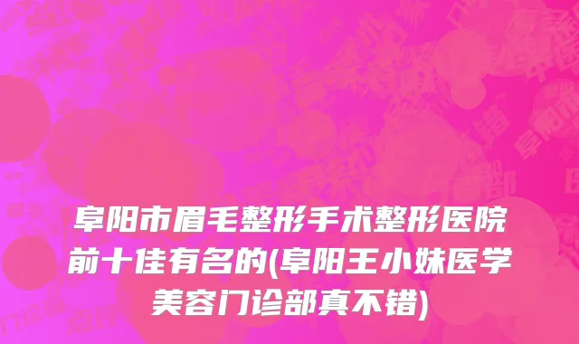 阜阳市眉毛整形手术整形医院前十佳有名的(阜阳王小妹医学美容门诊部真不错)