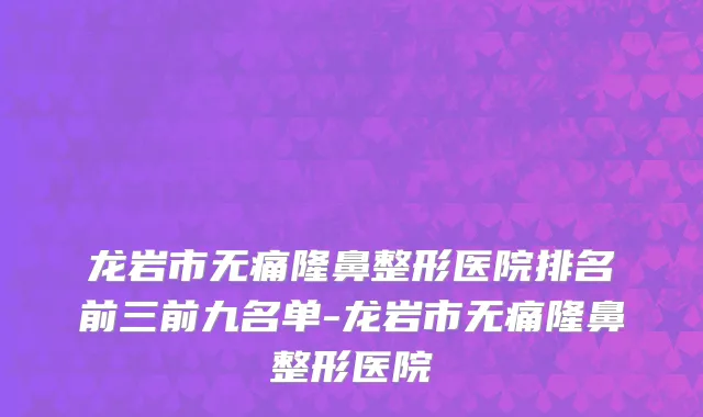 龙岩市无痛隆鼻整形医院排名前三前九名单-龙岩市无痛隆鼻整形医院