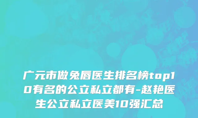 广元市做兔唇医生排名榜top10有名的公立私立都有-赵艳医生公立私立医美10强汇总