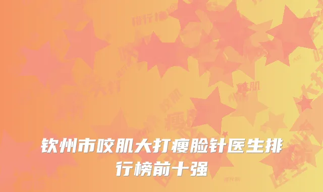 钦州市咬肌大打瘦脸针医生排行榜前十强